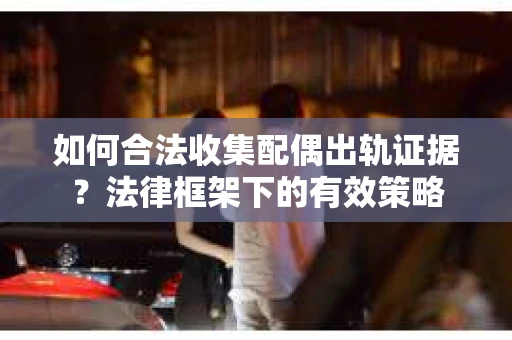 如何合法收集配偶出轨证据？法律框架下的有效策略