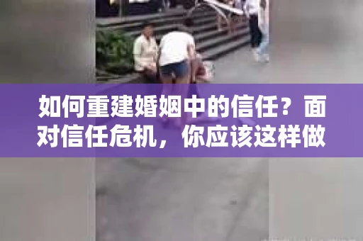 如何重建婚姻中的信任？面对信任危机，你应该这样做