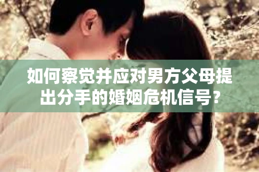如何察觉并应对男方父母提出分手的婚姻危机信号？