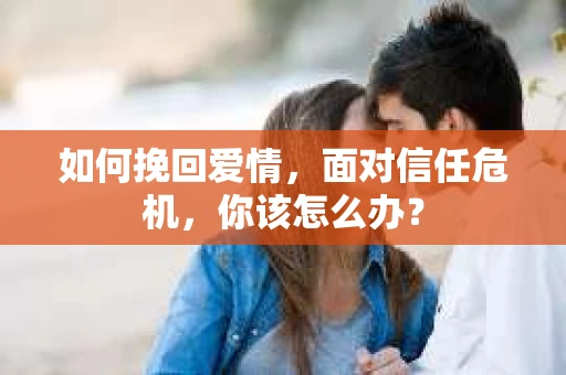 如何挽回爱情，面对信任危机，你该怎么办？