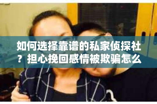 如何选择靠谱的私家侦探社？担心挽回感情被欺骗怎么办？