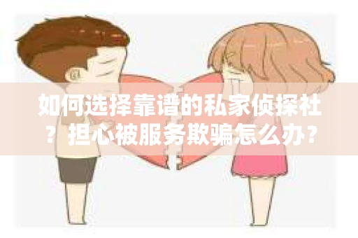 如何选择靠谱的私家侦探社？担心被服务欺骗怎么办？