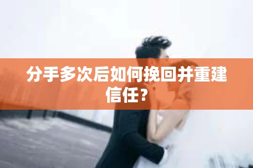 分手多次后如何挽回并重建信任？