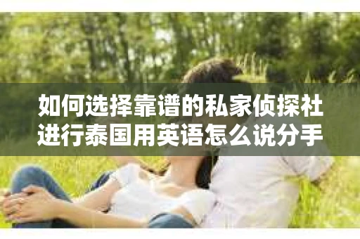 如何选择靠谱的私家侦探社进行泰国用英语怎么说分手挽回服务？
