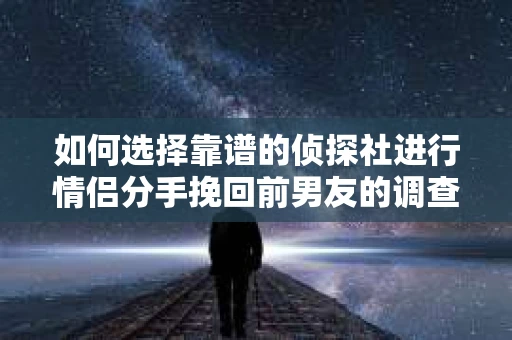 如何选择靠谱的侦探社进行情侣分手挽回前男友的调查？