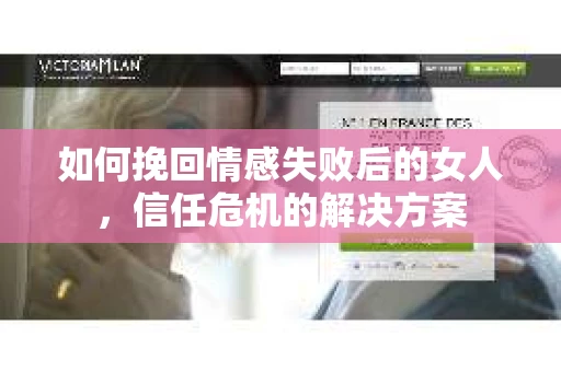 如何挽回情感失败后的女人，信任危机的解决方案