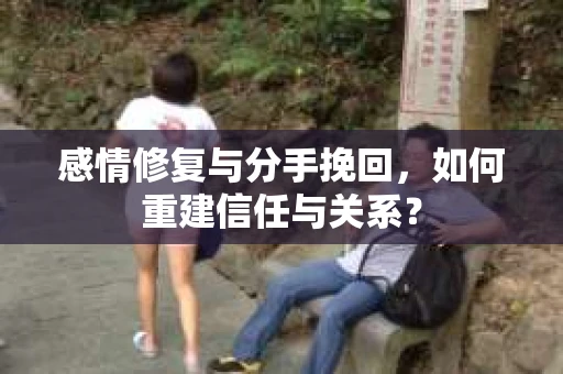 感情修复与分手挽回，如何重建信任与关系？