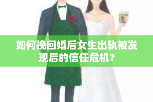 如何挽回婚后女生出轨被发现后的信任危机？
