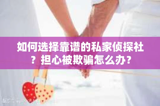 如何选择靠谱的私家侦探社？担心被欺骗怎么办？