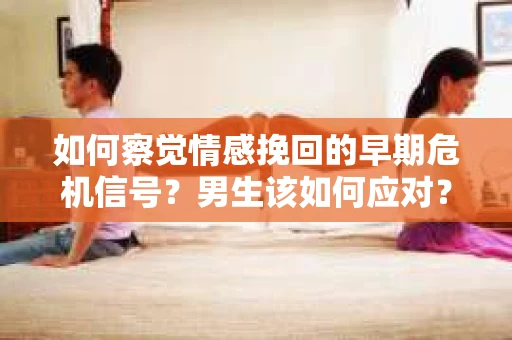 如何察觉情感挽回的早期危机信号？男生该如何应对？