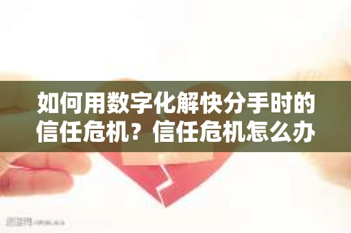 如何用数字化解快分手时的信任危机？信任危机怎么办？