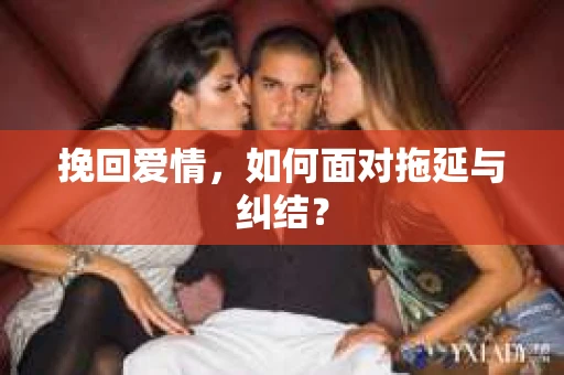 挽回爱情，如何面对拖延与纠结？