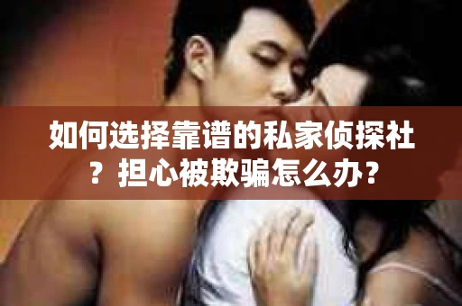如何选择靠谱的私家侦探社?担心被欺骗怎么办? 如何选择靠谱的私家侦探社?担心被欺骗怎么办?