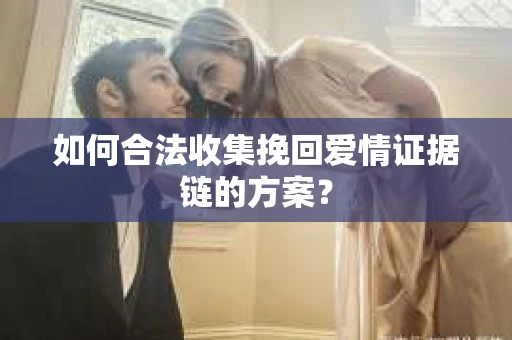 如何合法收集挽回爱情证据链的方案？