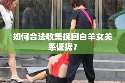 如何合法收集挽回白羊女关系证据？