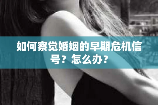 如何察觉婚姻的早期危机信号？怎么办？