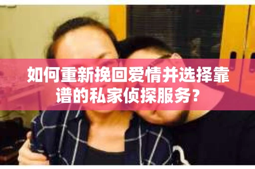 如何重新挽回爱情并选择靠谱的私家侦探服务？
