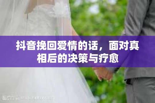 抖音挽回爱情的话，面对真相后的决策与疗愈
