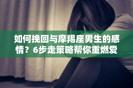 如何挽回与摩羯座男生的感情？6步走策略帮你重燃爱情之火
