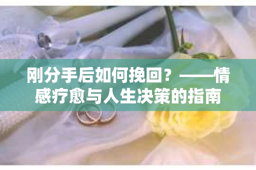 刚分手后如何挽回？——情感疗愈与人生决策的指南