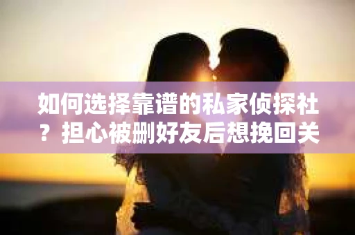 如何选择靠谱的私家侦探社？担心被删好友后想挽回关系怎么办？