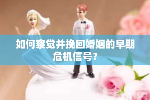 如何察觉并挽回婚姻的早期危机信号? 如何察觉并挽回婚姻的早期危机信号?