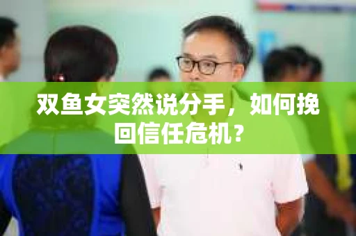双鱼女突然说分手,如何挽回信任危机? 双鱼女突然说分手,如何挽回信任危机?