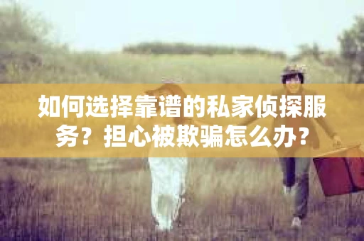 如何选择靠谱的私家侦探服务？担心被欺骗怎么办？