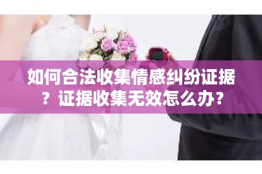如何合法收集情感纠纷证据？证据收集无效怎么办？