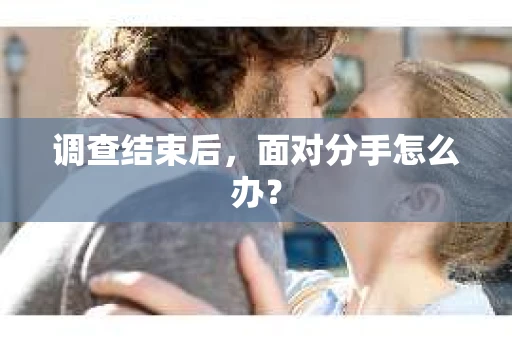 调查结束后,面对分手怎么办? 调查结束后,面对分手怎么办?