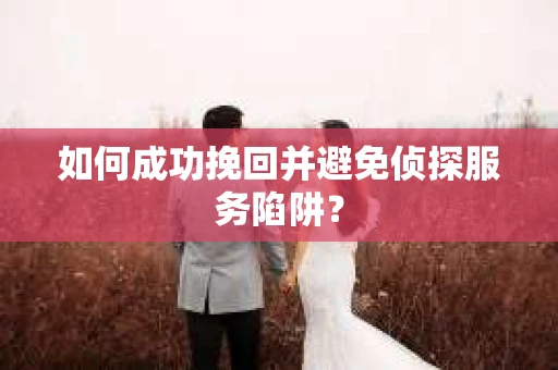 如何成功挽回并避免侦探服务陷阱？