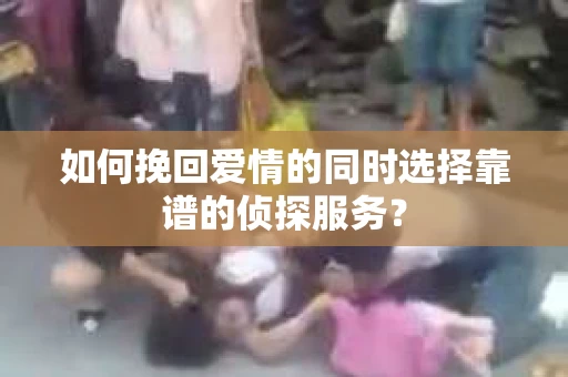 如何挽回爱情的同时选择靠谱的侦探服务？