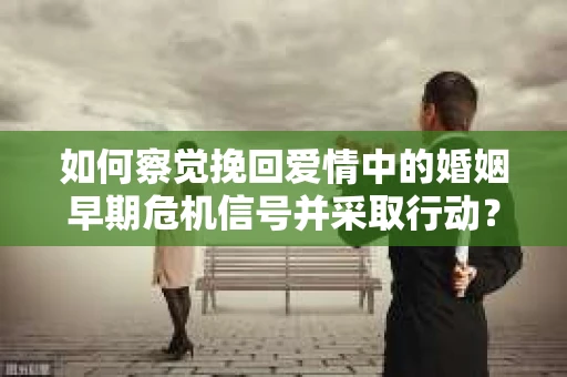 如何察觉挽回爱情中的婚姻早期危机信号并采取行动？