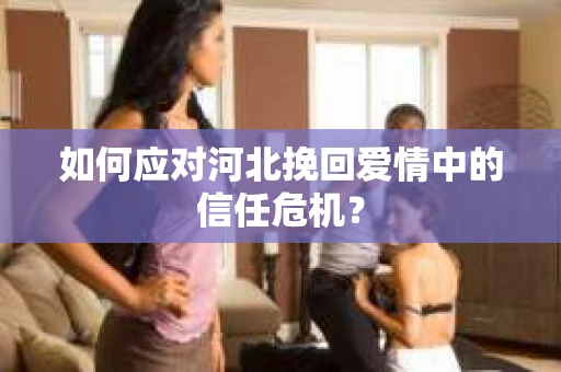 如何应对河北挽回爱情中的信任危机？
