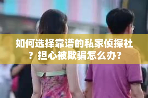 如何选择靠谱的私家侦探社？担心被欺骗怎么办？