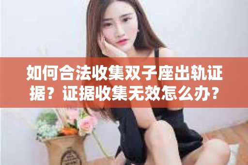 如何合法收集双子座出轨证据？证据收集无效怎么办？