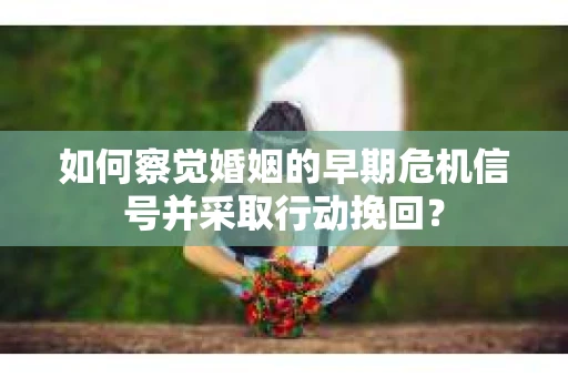如何察觉婚姻的早期危机信号并采取行动挽回？