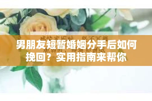 男朋友短暂婚姻分手后如何挽回？实用指南来帮你