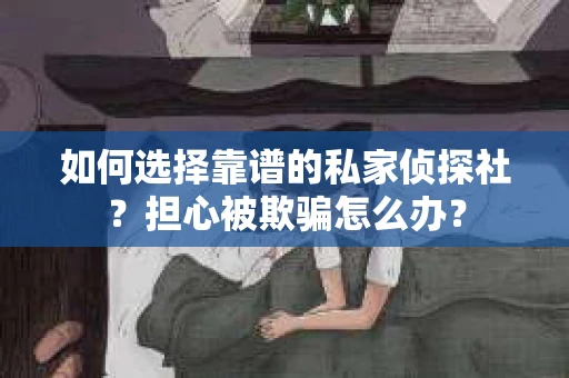 如何选择靠谱的私家侦探社？担心被欺骗怎么办？