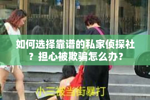 如何选择靠谱的私家侦探社？担心被欺骗怎么办？