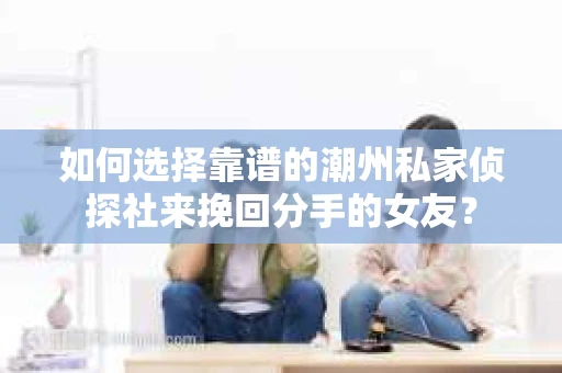如何选择靠谱的潮州私家侦探社来挽回分手的女友？