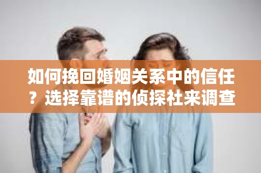 如何挽回婚姻关系中的信任？选择靠谱的侦探社来调查双方出轨怎么办？
