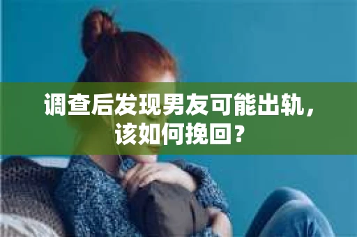调查后发现男友可能出轨，该如何挽回？