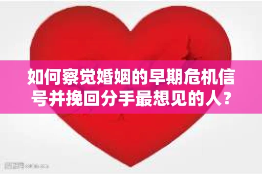 如何察觉婚姻的早期危机信号并挽回分手最想见的人？