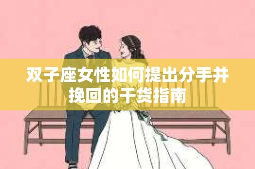 双子座女性如何提出分手并挽回的干货指南