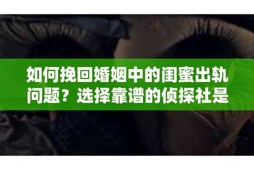 如何挽回婚姻中的闺蜜出轨问题？选择靠谱的侦探社是关键