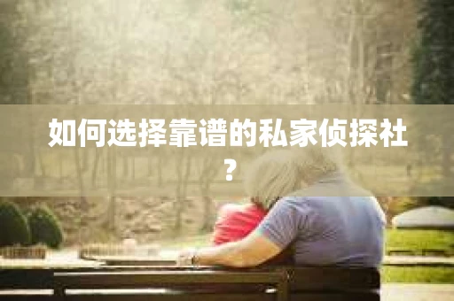 如何选择靠谱的私家侦探社？