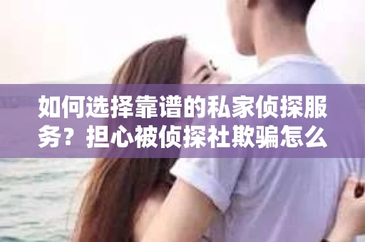 如何选择靠谱的私家侦探服务?担心被侦探社欺骗怎么办? 如何选择靠谱的私家侦探服务?担心被侦探社欺骗怎么办?