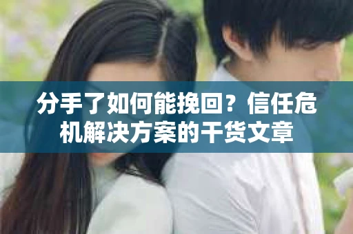 分手了如何能挽回？信任危机解决方案的干货文章
