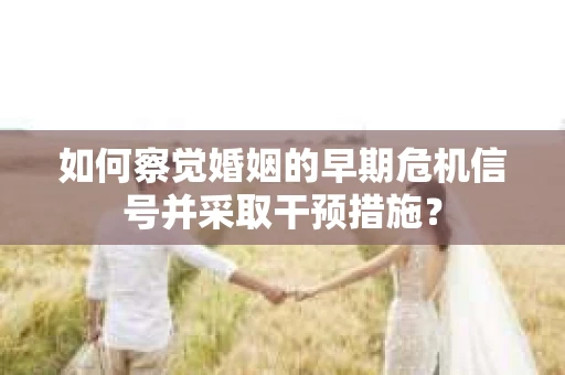 如何察觉婚姻的早期危机信号并采取干预措施？